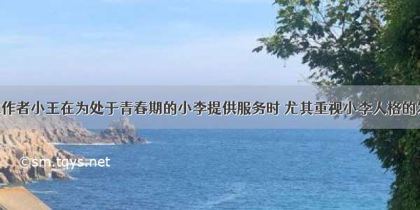 学校社会工作者小王在为处于青春期的小李提供服务时 尤其重视小李人格的发展和完善 