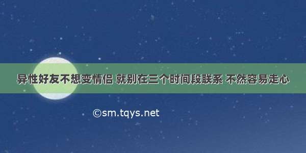 异性好友不想变情侣 就别在三个时间段联系 不然容易走心