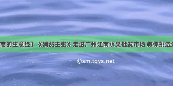 【水果商的生意经】《消费主张》走进广州江南水果批发市场 教你挑选进口水果