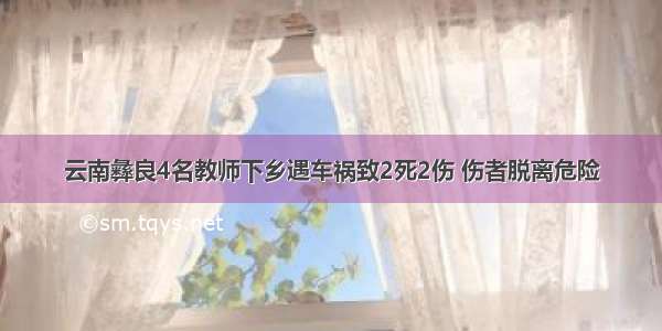 云南彝良4名教师下乡遇车祸致2死2伤 伤者脱离危险