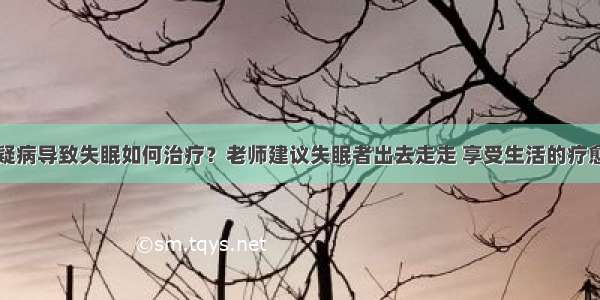 疑病导致失眠如何治疗？老师建议失眠者出去走走 享受生活的疗愈