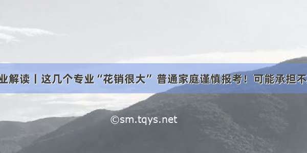 专业解读丨这几个专业“花销很大” 普通家庭谨慎报考！可能承担不起！