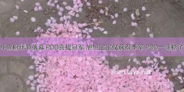 斗鱼粉丝节落幕 PDD喜提冠军 旭旭宝宝仅获得季军 PDD一哥稳了