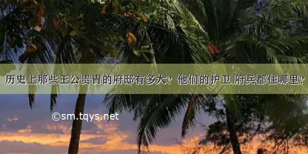 历史上那些王公贵胄的府邸有多大？他们的护卫 府兵都住哪里？