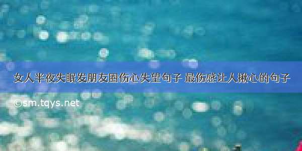 女人半夜失眠发朋友圈伤心失望句子 最伤感让人揪心的句子