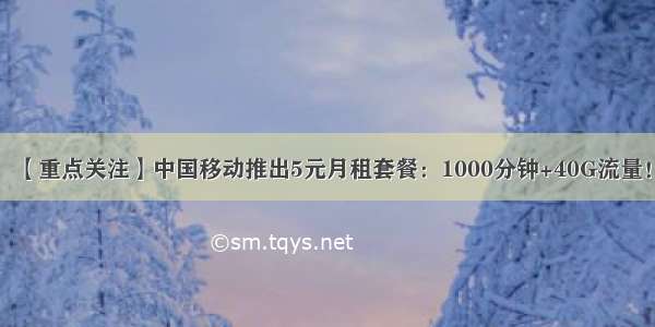 【重点关注】中国移动推出5元月租套餐：1000分钟+40G流量！