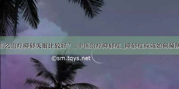 怎么治疗抑郁失眠比较好？_中医治疗抑郁症_抑郁症应该如何预防