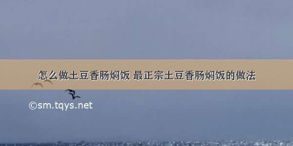 怎么做土豆香肠焖饭 最正宗土豆香肠焖饭的做法