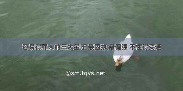 容易得罪人的三大星座 最固执 最倔强 不懂得变通