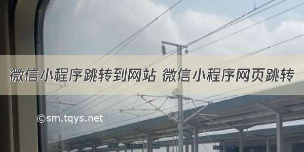 微信小程序跳转到网站 微信小程序网页跳转