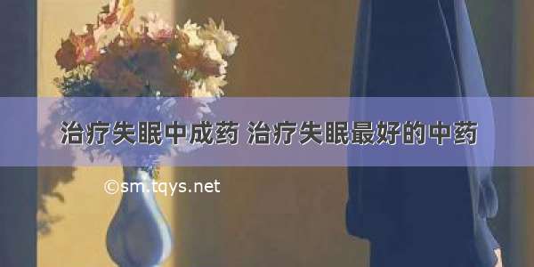 治疗失眠中成药 治疗失眠最好的中药