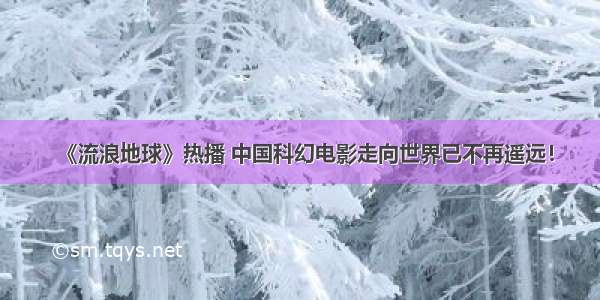 《流浪地球》热播 中国科幻电影走向世界已不再遥远！