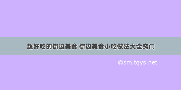 超好吃的街边美食 街边美食小吃做法大全窍门