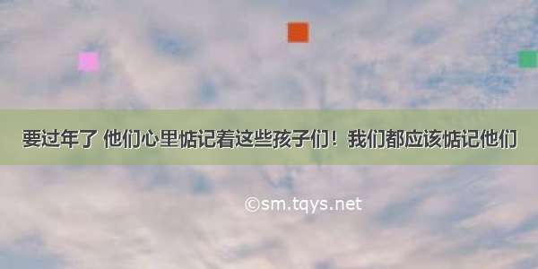 要过年了 他们心里惦记着这些孩子们！我们都应该惦记他们