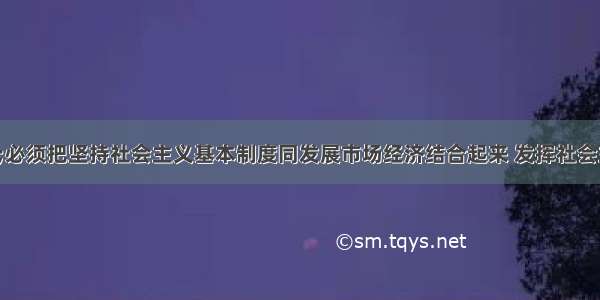 单选题&ldquo;必须把坚持社会主义基本制度同发展市场经济结合起来 发挥社会主义制度的优越