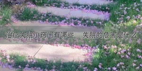 治疗失眠小窍门有哪些	失眠的危害是什么