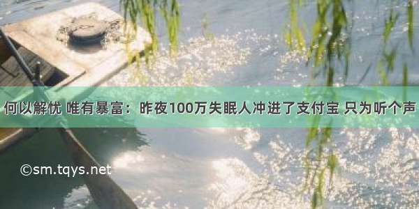 何以解忧 唯有暴富：昨夜100万失眠人冲进了支付宝 只为听个声