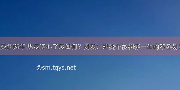 交往两年 男友变心了该如何？网友：想找个能相伴一生的不容易！