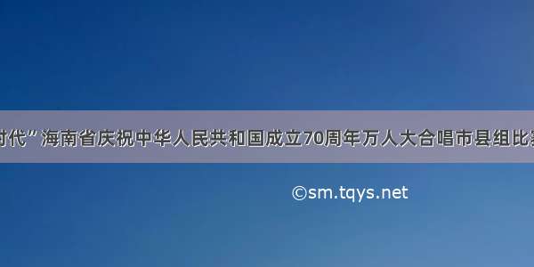 “唱响新时代”海南省庆祝中华人民共和国成立70周年万人大合唱市县组比赛三亚举行