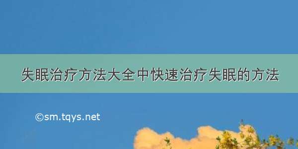 失眠治疗方法大全中快速治疗失眠的方法