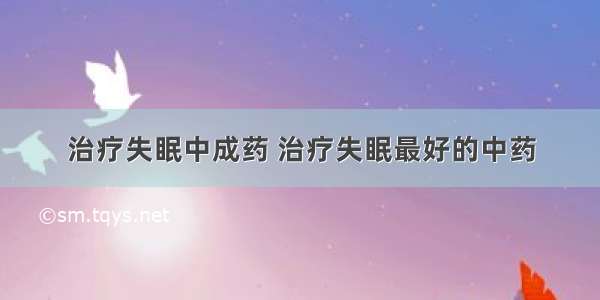 治疗失眠中成药 治疗失眠最好的中药