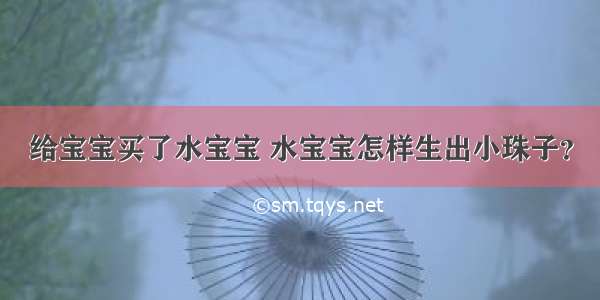 给宝宝买了水宝宝 水宝宝怎样生出小珠子？