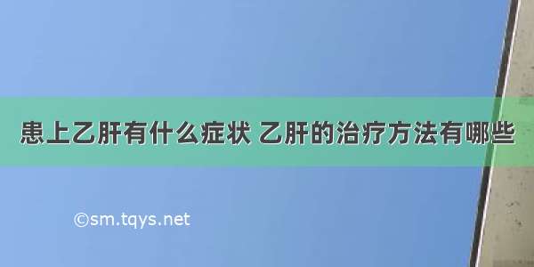 患上乙肝有什么症状 乙肝的治疗方法有哪些