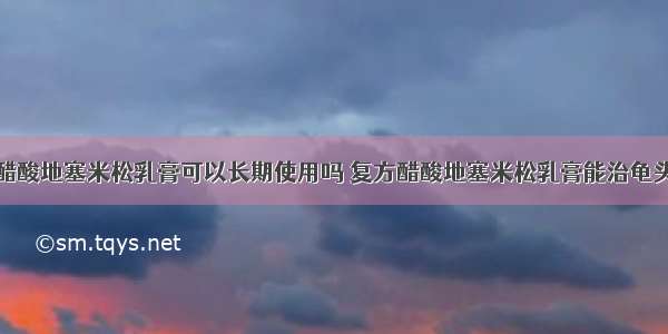 复方醋酸地塞米松乳膏可以长期使用吗 复方醋酸地塞米松乳膏能治龟头炎吗