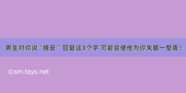 男生对你说“晚安” 回复这3个字 可能会使他为你失眠一整夜！