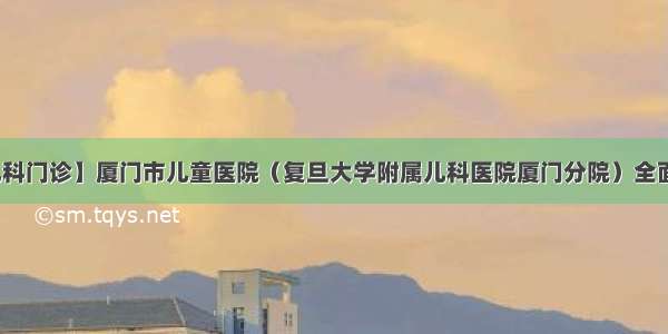 【儿科门诊】厦门市儿童医院（复旦大学附属儿科医院厦门分院）全面复诊