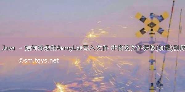 java list写入txt_Java  - 如何将我的ArrayList写入文件 并将该文件读取(加载)到原始ArrayList？...