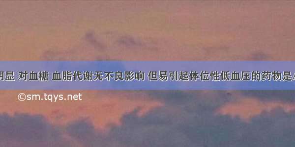 降压作用明显 对血糖 血脂代谢无不良影响 但易引起体位性低血压的药物是A.卡托普利