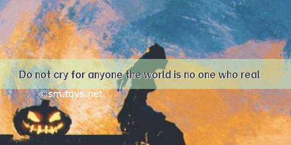 Do not cry for anyone the world is no one who real