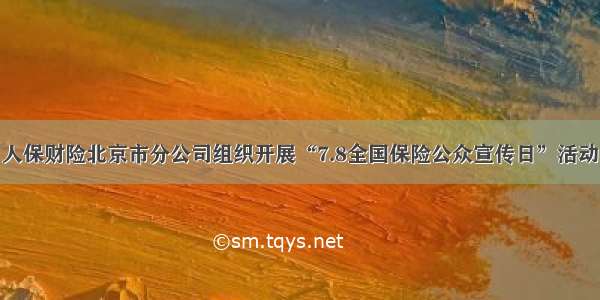 人保财险北京市分公司组织开展“7.8全国保险公众宣传日”活动