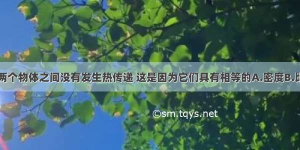 互相接触的两个物体之间没有发生热传递 这是因为它们具有相等的A.密度B.比热容C.燃烧