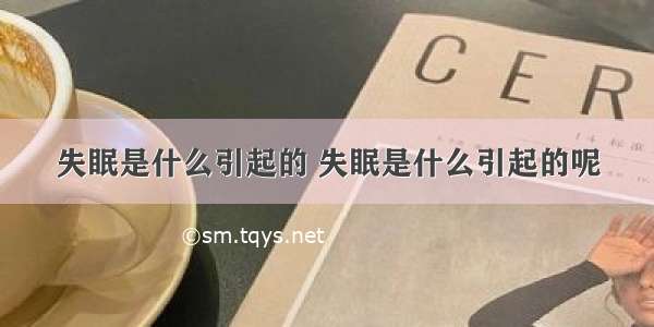 失眠是什么引起的 失眠是什么引起的呢