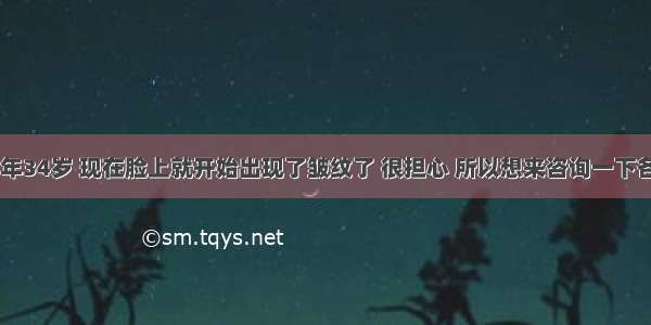 您好 我今年34岁 现在脸上就开始出现了皱纹了 很担心 所以想来咨询一下各位专家常