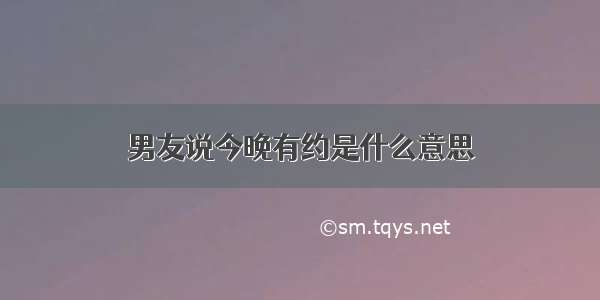 男友说今晚有约是什么意思