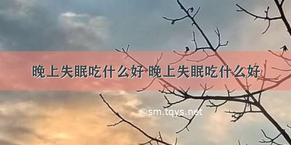 晚上失眠吃什么好 晚上失眠吃什么好