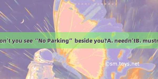 You  park here! Don’t you see “No Parking” beside you?A. needn’tB. mustn’t C. won’tD. coul