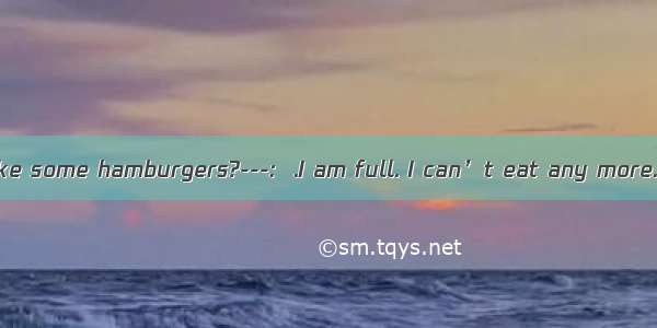---: Would you like some hamburgers?---:  .I am full. I can’t eat any more.A. Yes  pleaseB