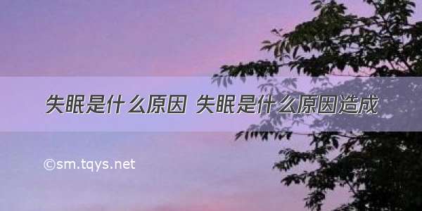 失眠是什么原因 失眠是什么原因造成