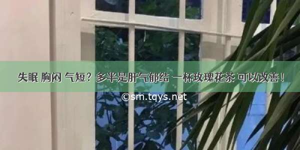 失眠 胸闷 气短？多半是肝气郁结 一杯玫瑰花茶 可以改善！