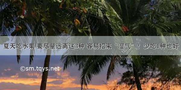 夏天吃水果 要尽量远离这3种 容易招来“湿气”！少吃1种也好