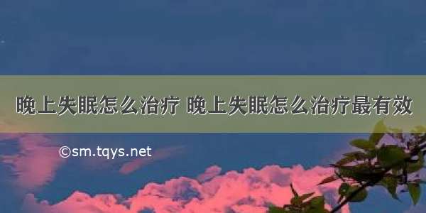 晚上失眠怎么治疗 晚上失眠怎么治疗最有效