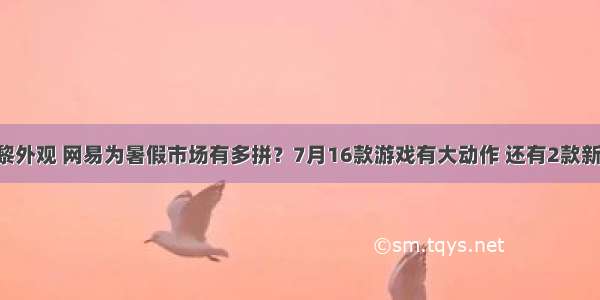 诛仙3九黎外观 网易为暑假市场有多拼？7月16款游戏有大动作 还有2款新游要公测