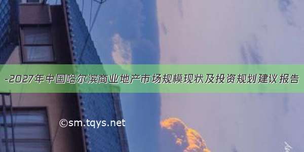 -2027年中国哈尔滨商业地产市场规模现状及投资规划建议报告