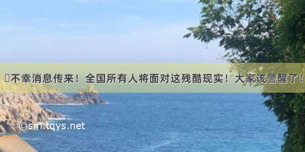 不幸消息传来！全国所有人将面对这残酷现实！大家该警醒了！