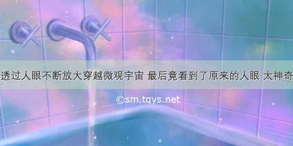 透过人眼不断放大穿越微观宇宙 最后竟看到了原来的人眼 太神奇