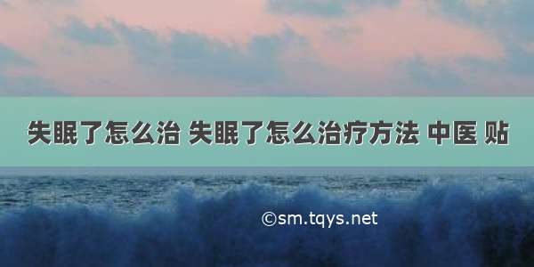 失眠了怎么治 失眠了怎么治疗方法 中医 贴